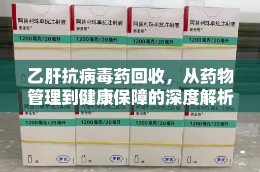 遵义乙肝抗病毒药回收，从药物管理到健康保障的深度解析