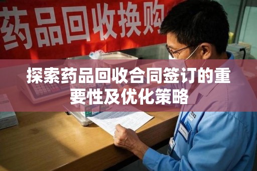 遵义探索药品回收合同签订的重要性及优化策略