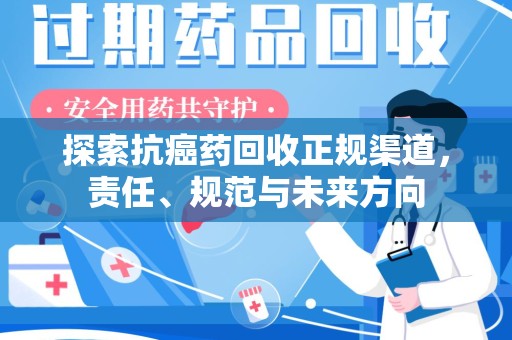 遵义探索抗癌药回收正规渠道，责任、规范与未来方向