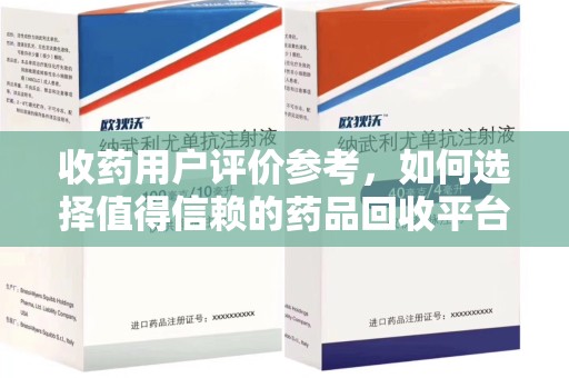 遵义收药用户评价参考，如何选择值得信赖的药品回收平台