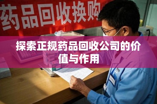 遵义探索正规药品回收公司的价值与作用