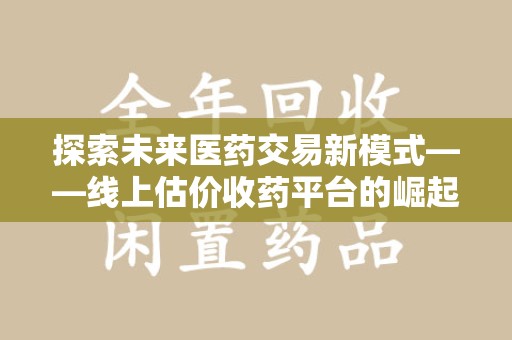 遵义探索未来医药交易新模式——线上估价收药平台的崛起与价值