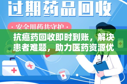 遵义抗癌药回收即时到账，解决患者难题，助力医药资源优化