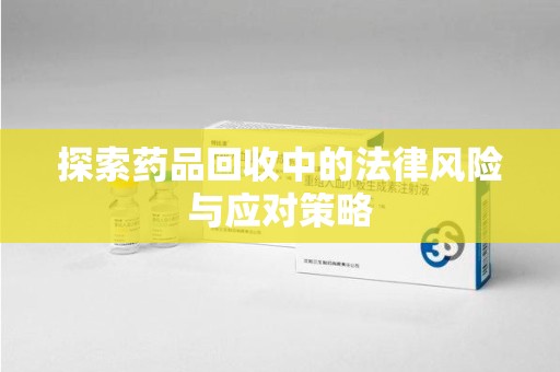 遵义探索药品回收中的法律风险与应对策略