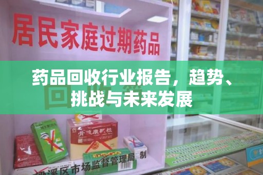 遵义药品回收行业报告，趋势、挑战与未来发展