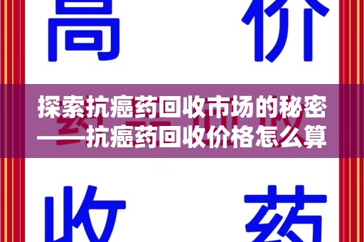 遵义探索抗癌药回收市场的秘密——抗癌药回收价格怎么算？