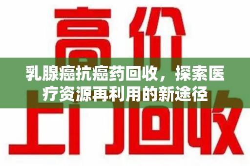 遵义乳腺癌抗癌药回收，探索医疗资源再利用的新途径