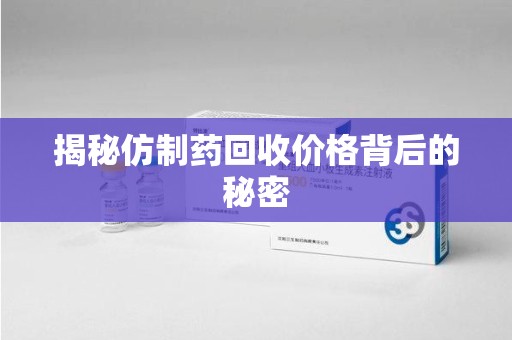 遵义揭秘仿制药回收价格背后的秘密
