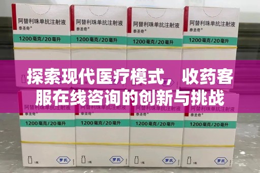 遵义探索现代医疗模式，收药客服在线咨询的创新与挑战