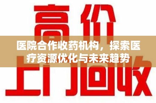 遵义医院合作收药机构，探索医疗资源优化与未来趋势