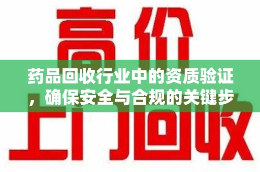 遵义药品回收行业中的资质验证，确保安全与合规的关键步骤