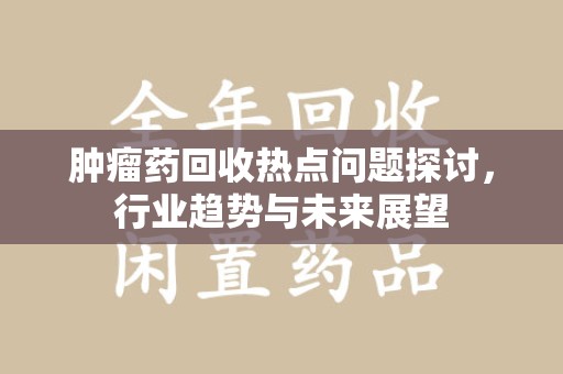 遵义肿瘤药回收热点问题探讨，行业趋势与未来展望