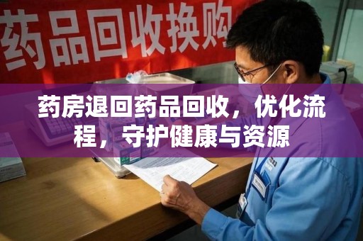 遵义药房退回药品回收，优化流程，守护健康与资源