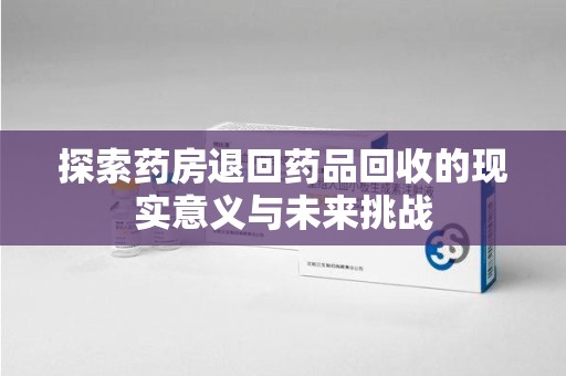 遵义探索药房退回药品回收的现实意义与未来挑战