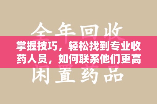 遵义掌握技巧，轻松找到专业收药人员，如何联系他们更高效