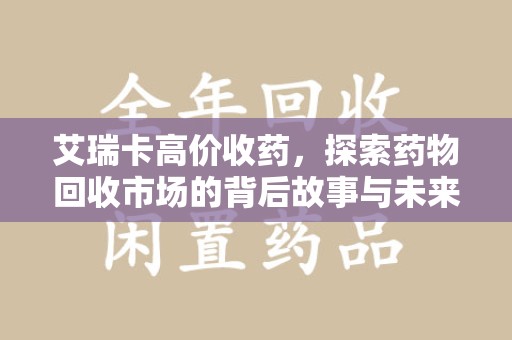 遵义艾瑞卡高价收药，探索药物回收市场的背后故事与未来趋势