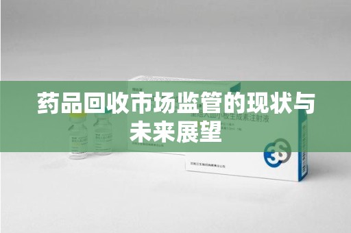 遵义药品回收市场监管的现状与未来展望