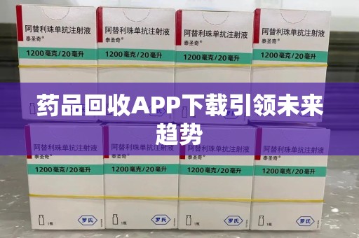 遵义药品回收APP下载引领未来趋势
