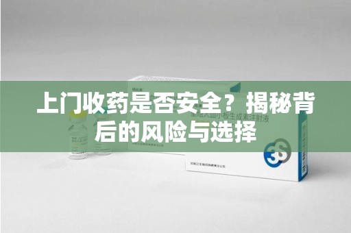 遵义上门收药是否安全？揭秘背后的风险与选择