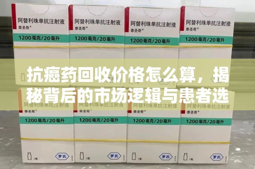 遵义抗癌药回收价格怎么算，揭秘背后的市场逻辑与患者选择