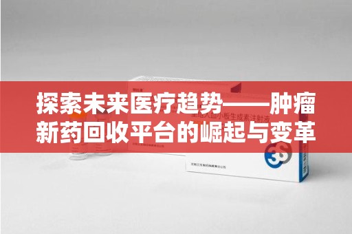 遵义探索未来医疗趋势——肿瘤新药回收平台的崛起与变革