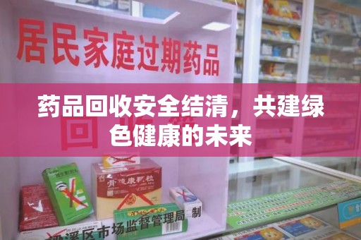 遵义药品回收安全结清，共建绿色健康的未来