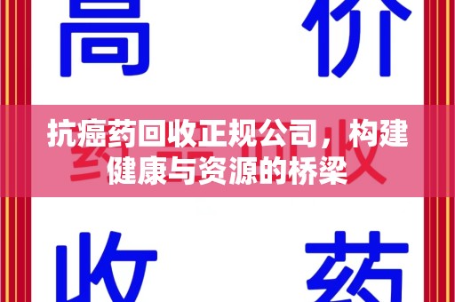 遵义抗癌药回收正规公司，构建健康与资源的桥梁