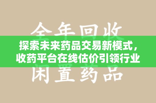 遵义探索未来药品交易新模式，收药平台在线估价引领行业变革