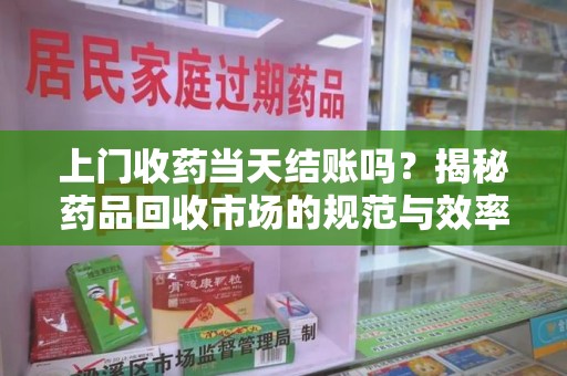 遵义上门收药当天结账吗？揭秘药品回收市场的规范与效率