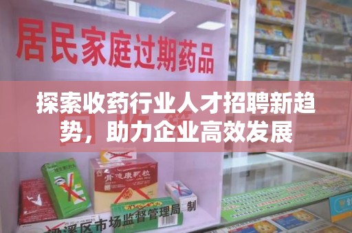 遵义探索收药行业人才招聘新趋势，助力企业高效发展