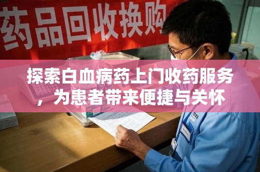 遵义探索白血病药上门收药服务，为患者带来便捷与关怀
