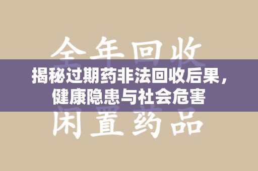遵义揭秘过期药非法回收后果，健康隐患与社会危害