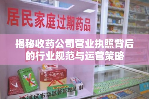 遵义揭秘收药公司营业执照背后的行业规范与运营策略