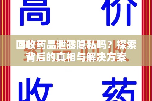 遵义回收药品泄露隐私吗？探索背后的真相与解决方案