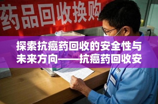 遵义探索抗癌药回收的安全性与未来方向——抗癌药回收安全吗