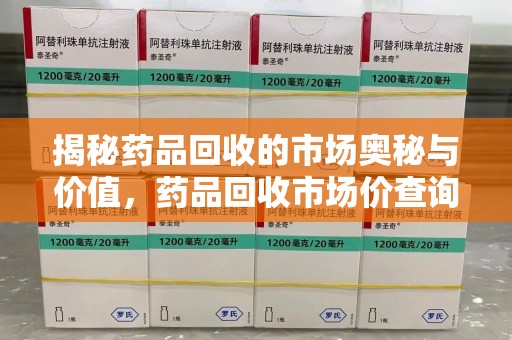 遵义揭秘药品回收的市场奥秘与价值，药品回收市场价查询的新趋势