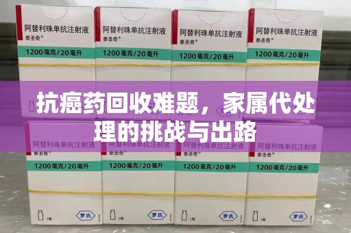 遵义抗癌药回收难题，家属代处理的挑战与出路