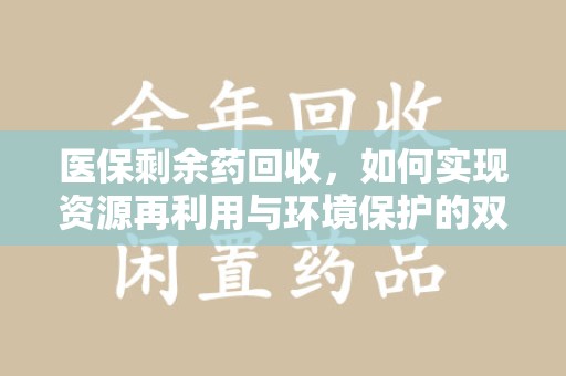 遵义医保剩余药回收，如何实现资源再利用与环境保护的双赢？