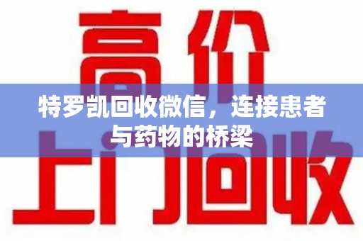 遵义特罗凯回收微信，连接患者与药物的桥梁
