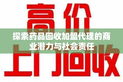 遵义探索药品回收加盟代理的商业潜力与社会责任