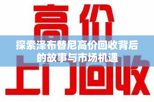 遵义探索泽布替尼高价回收背后的故事与市场机遇