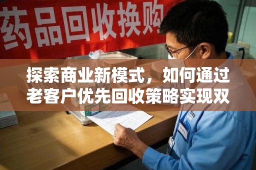 遵义探索商业新模式，如何通过老客户优先回收策略实现双赢