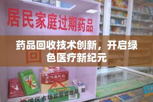 遵义药品回收技术创新，开启绿色医疗新纪元