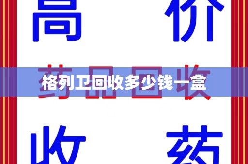 遵义格列卫回收多少钱一盒