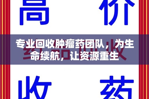 遵义专业回收肿瘤药团队，为生命续航，让资源重生