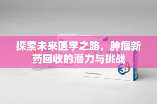 遵义探索未来医学之路，肿瘤新药回收的潜力与挑战