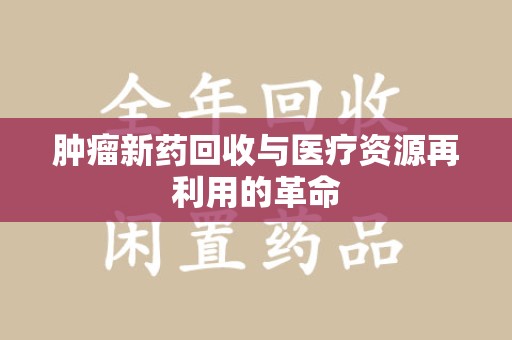 遵义肿瘤新药回收与医疗资源再利用的革命