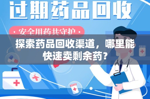 遵义探索药品回收渠道，哪里能快速卖剩余药？