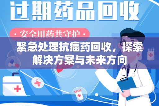 遵义紧急处理抗癌药回收，探索解决方案与未来方向