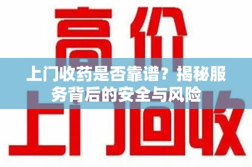 遵义上门收药是否靠谱？揭秘服务背后的安全与风险